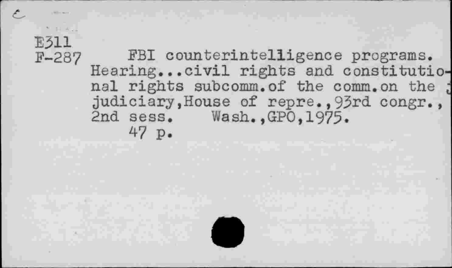 ﻿E311 F-287
FBI counterintelligence programs. Hearing...civil rights and constitutio nal rights subcomm.of the comm.on the judiciary,House of repre.,9Jrd congr., 2nd sess. Wash.,GPO,1975.
47 P.